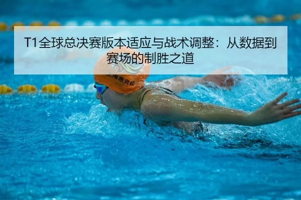 T1全球总决赛版本适应与战术调整：从数据到赛场的制胜之道